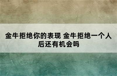 金牛拒绝你的表现 金牛拒绝一个人后还有机会吗